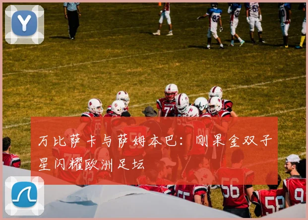万比萨卡与萨姆本巴：刚果金双子星闪耀欧洲足坛