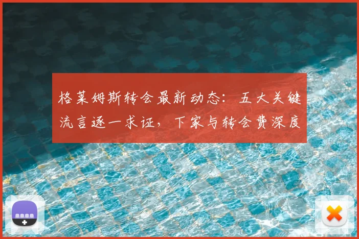 格莱姆斯转会最新动态:五大关键流言逐一求证,下家与转会费深度分析