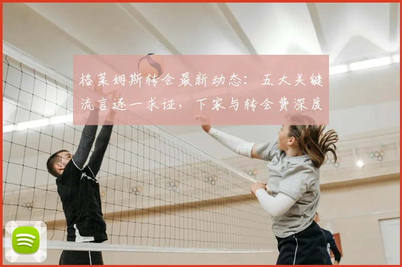 格莱姆斯转会最新动态：五大关键流言逐一求证，下家与转会费深度分析