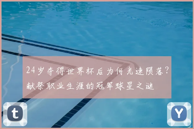 24岁夺得世界杯后为何光速陨落？献祭职业生涯的冠军球星之谜