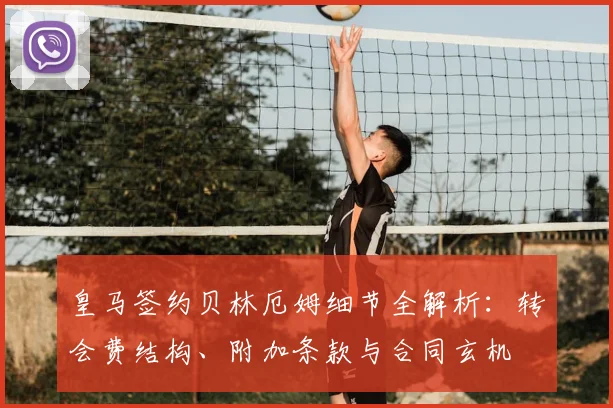 皇马签约贝林厄姆细节全解析:转会费结构、附加条款与合同玄机