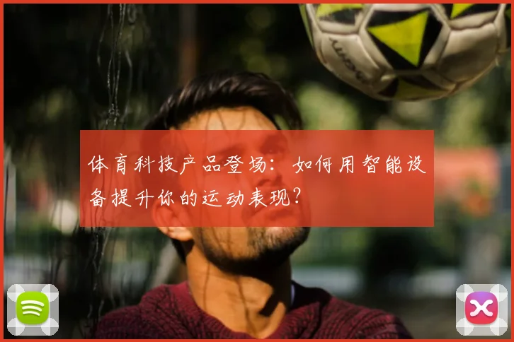 体育科技产品登场：如何用智能设备提升你的运动表现？