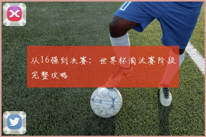 从16强到决赛:世界杯淘汰赛阶段完整攻略