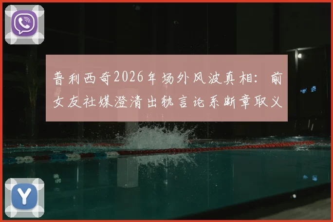 普利西奇2026年场外风波真相:前女友社媒澄清出轨言论系断章取义,球员声誉如何挽回