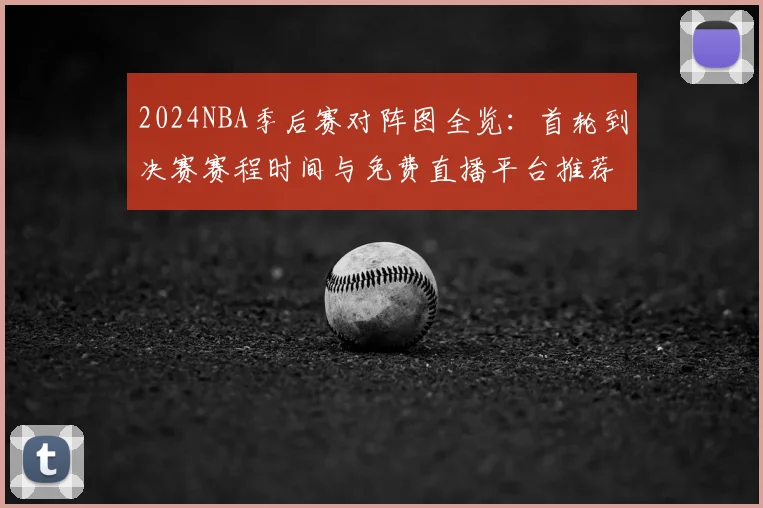 2024NBA季后赛对阵图全览:首轮到决赛赛程时间与免费直播平台推荐