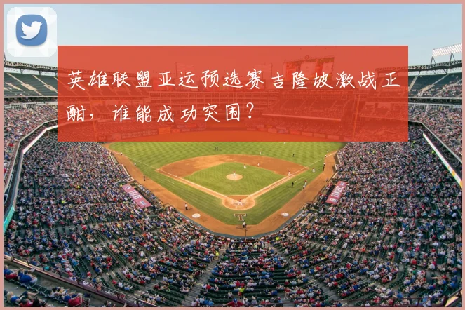 英雄联盟亚运预选赛吉隆坡激战正酣,谁能成功突围?