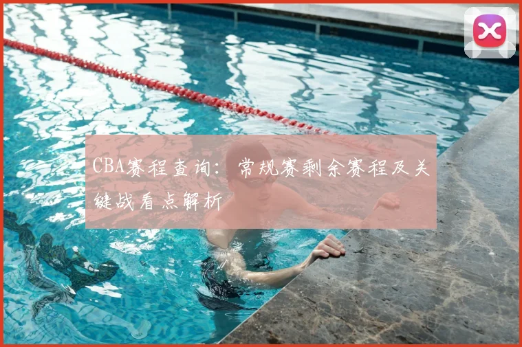 CBA赛程查询：常规赛剩余赛程及关键战看点解析