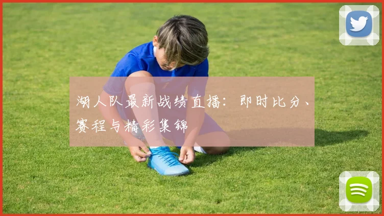 湖人队最新战绩直播：即时比分、赛程与精彩集锦