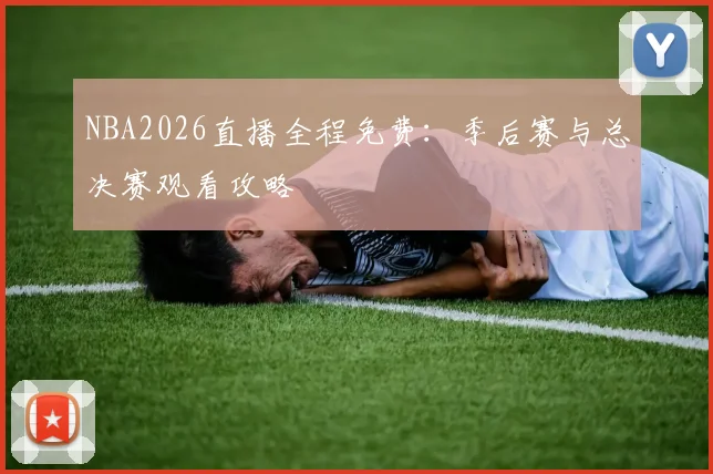 NBA2026直播全程免费：季后赛与总决赛观看攻略