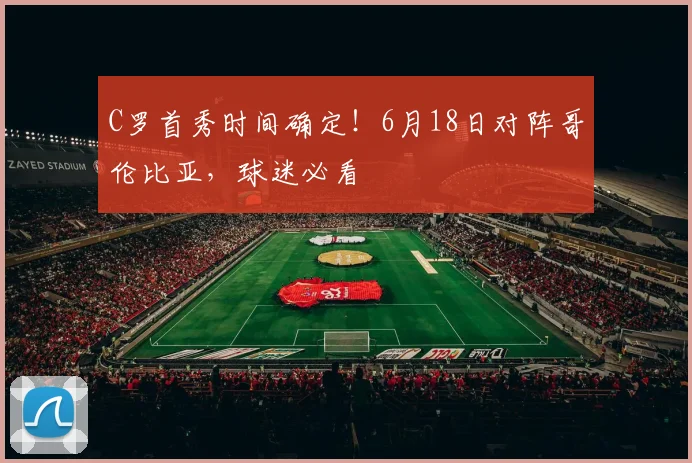 C罗首秀时间确定!6月18日对阵哥伦比亚,球迷必看