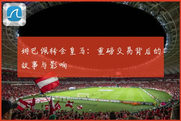 姆巴佩转会皇马：重磅交易背后的故事与影响