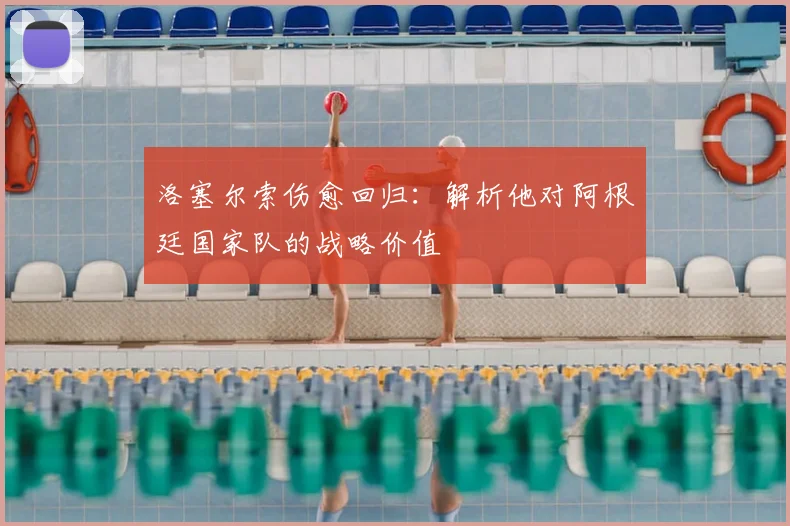 洛塞尔索伤愈回归：解析他对阿根廷国家队的战略价值