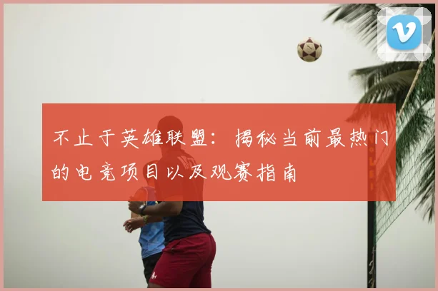 不止于英雄联盟：揭秘当前最热门的电竞项目以及观赛指南