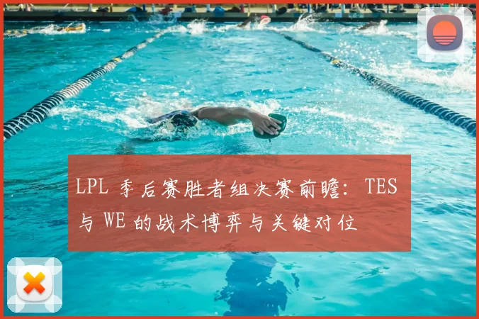 LPL 季后赛胜者组决赛前瞻：TES 与 WE 的战术博弈与关键对位