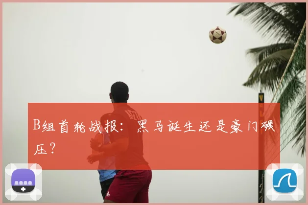 B组首轮战报：黑马诞生还是豪门碾压？