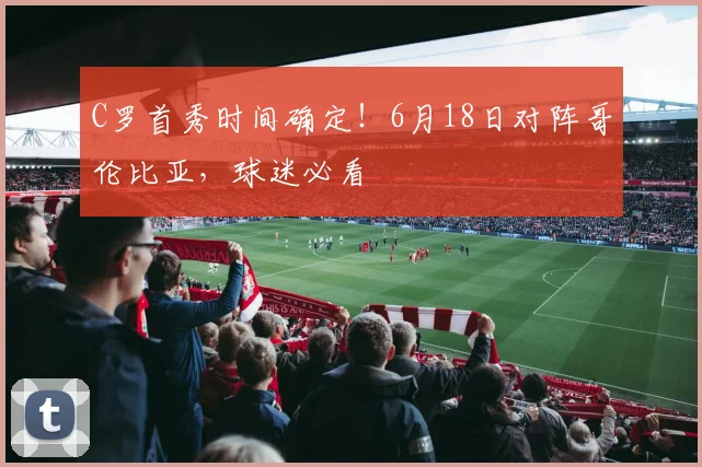 C罗首秀时间确定!6月18日对阵哥伦比亚,球迷必看
