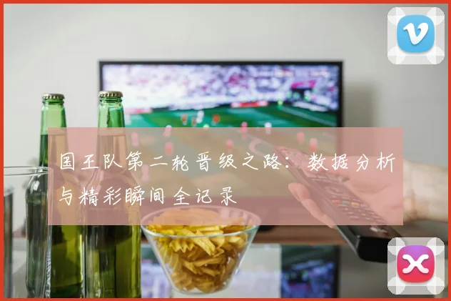 国王队第二轮晋级之路：数据分析与精彩瞬间全记录