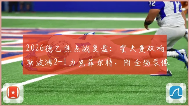 2026德乙焦点战复盘:霍夫曼双响助波鸿2-1力克菲尔特,附全场录像回放与技术要点分析