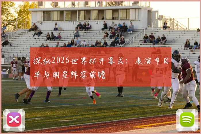探秘2026世界杯开幕式：表演节目单与明星阵容前瞻