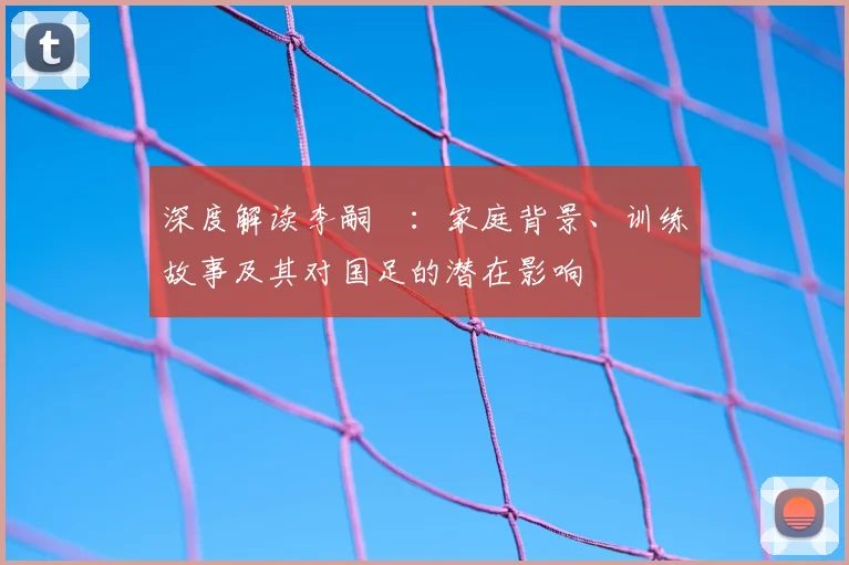 深度解读李嗣镕：家庭背景、训练故事及其对国足的潜在影响