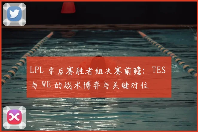 LPL 季后赛胜者组决赛前瞻：TES 与 WE 的战术博弈与关键对位