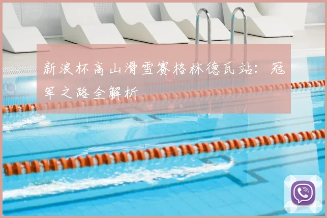 新浪杯高山滑雪赛格林德瓦站：冠军之路全解析
