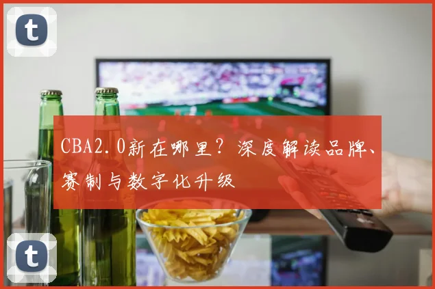 CBA2.0新在哪里？深度解读品牌、赛制与数字化升级
