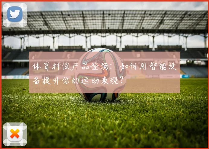 体育科技产品登场：如何用智能设备提升你的运动表现？