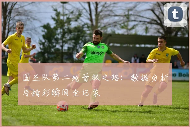 国王队第二轮晋级之路：数据分析与精彩瞬间全记录