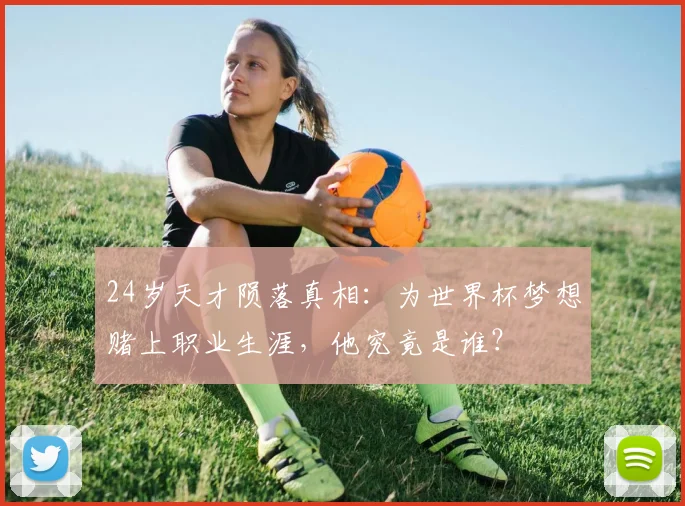 24岁天才陨落真相：为世界杯梦想赌上职业生涯，他究竟是谁？