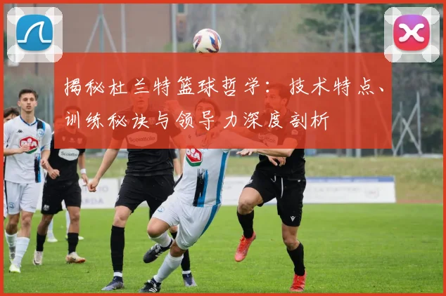 揭秘杜兰特篮球哲学：技术特点、训练秘诀与领导力深度剖析