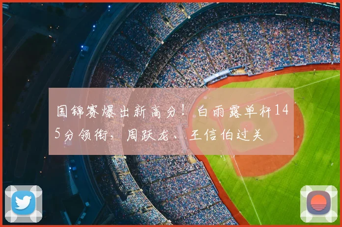 国锦赛爆出新高分！白雨露单杆145分领衔，周跃龙、王信伯过关