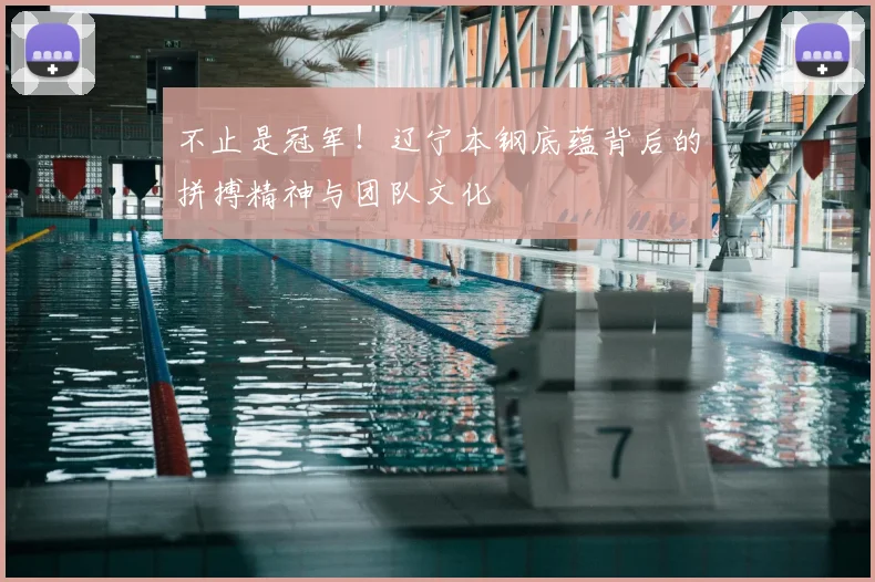 不止是冠军！辽宁本钢底蕴背后的拼搏精神与团队文化