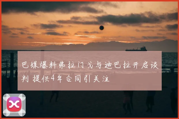 巴媒爆料弗拉门戈与迪巴拉开启谈判 提供4年合同引关注