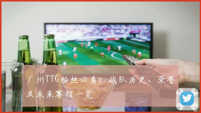 广州TTG粉丝必看：战队历史、荣誉及未来赛程一览