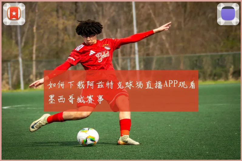 如何下载阿兹特克球场直播APP观看墨西哥城赛事
